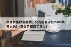 黄金价格跌宕起伏，究竟能否守住2300美元大关？-黄金价格跌了多少?