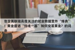 包含美联储高度关注的就业数据意外“爆表”！黄金遭遇“惊魂一幕”如何交易黄金？的词条