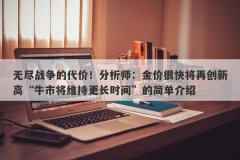无尽战争的代价！分析师：金价很快将再创新高“牛市将维持更长时间”的简单介绍