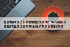 包含鲍威尔恐引发金价剧烈波动！小心美国报复性打击点燃避险黄金技术前景分析的词条