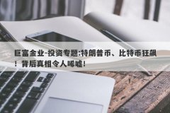 巨富金业-投资专题:特朗普币、比特币狂飙！背后真相令人唏嘘！
