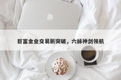 巨富金业交易新突破，六脉神剑领航