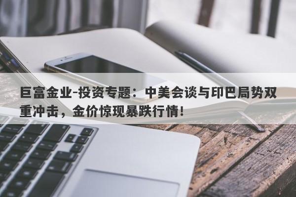 巨富金业-投资专题：中美会谈与印巴局势双重冲击，金价惊现暴跌行情！