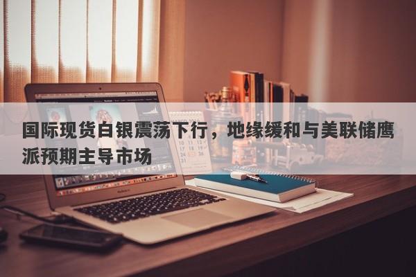 国际现货白银震荡下行，地缘缓和与美联储鹰派预期主导市场