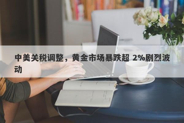 中美关税调整，黄金市场暴跌超 2%剧烈波动