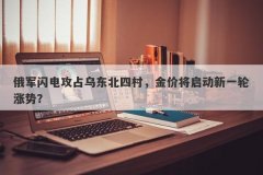 俄军闪电攻占乌东北四村，金价将启动新一轮涨势？