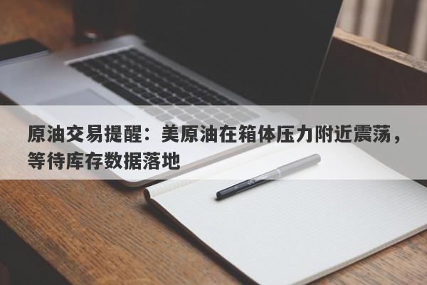 原油交易提醒：美原油在箱体压力附近震荡，等待库存数据落地