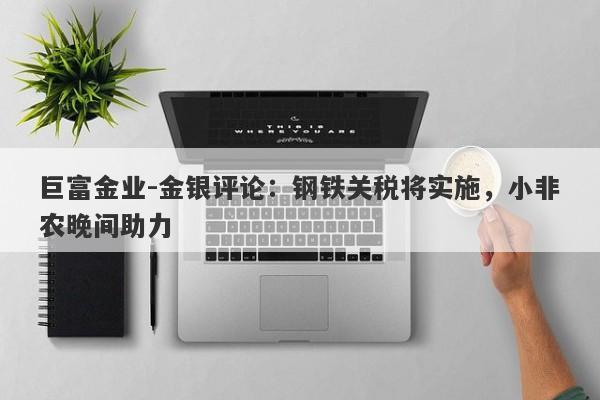 巨富金业-金银评论：钢铁关税将实施，小非农晚间助力