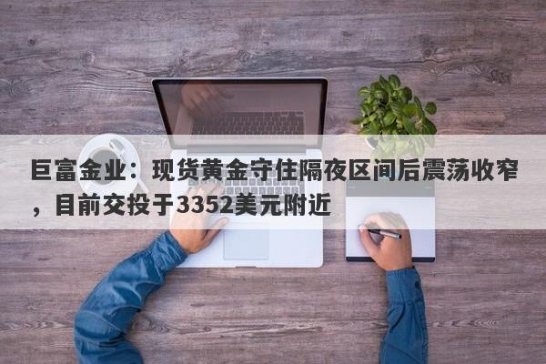 巨富金业：现货黄金守住隔夜区间后震荡收窄，目前交投于3352美元附近