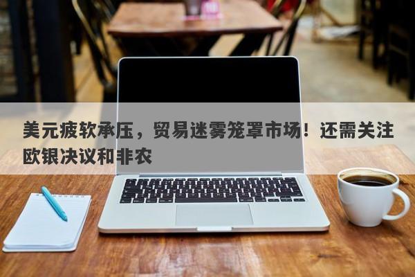 美元疲软承压，贸易迷雾笼罩市场！还需关注欧银决议和非农