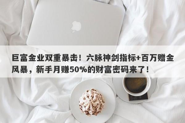 巨富金业双重暴击！六脉神剑指标+百万赠金风暴，新手月赚50%的财富密码来了！
