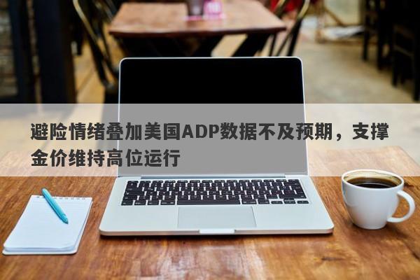 避险情绪叠加美国ADP数据不及预期，支撑金价维持高位运行