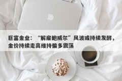 巨富金业：“解雇鲍威尔”风波或持续发酵，金价持续走高维持偏多震荡